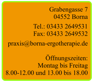 Grabengasse 7 04552 Borna  Tel.: 03433 2649531 Fax: 03433 2649532  praxis@borna-ergotherapie.de  Öffnungszeiten: Montag bis Freitag 8.00-12.00 und 13.00 bis 18.00